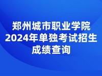 郑州城市职业学院2024年单招考试成绩查询通知